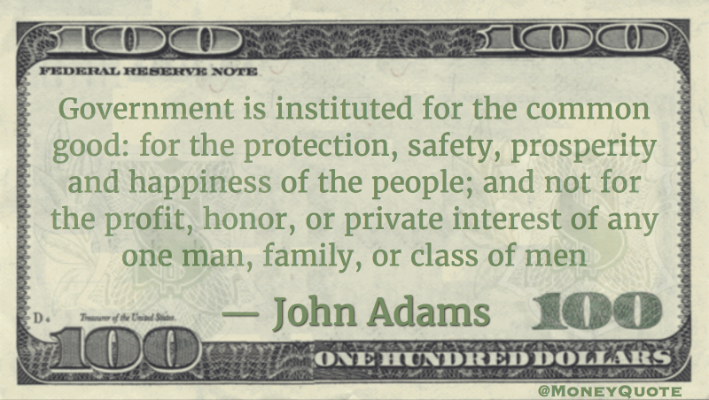 Government is instituted for the common good; for the protection, safety, prosperity, and happiness of the people; and not for profit, honor, or private interest of any one man, family, or class of men Quote