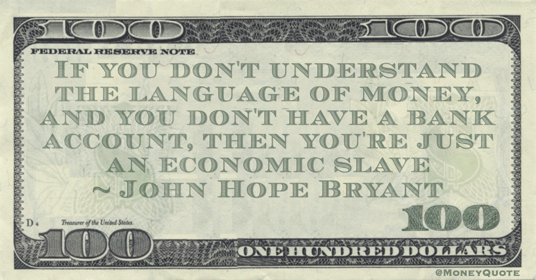 If you don't understand the language of money, and you don't have a bank account, then you're just an economic slave Quote
