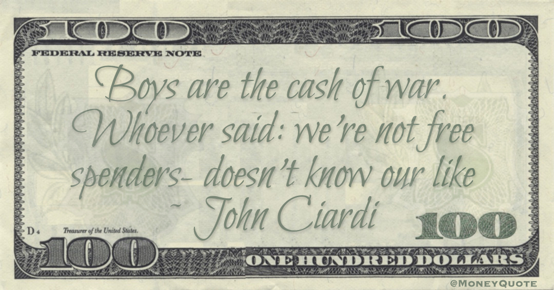 Boys are the cash of war. Whoever said: we're not free spenders- doesn't know our like Quote