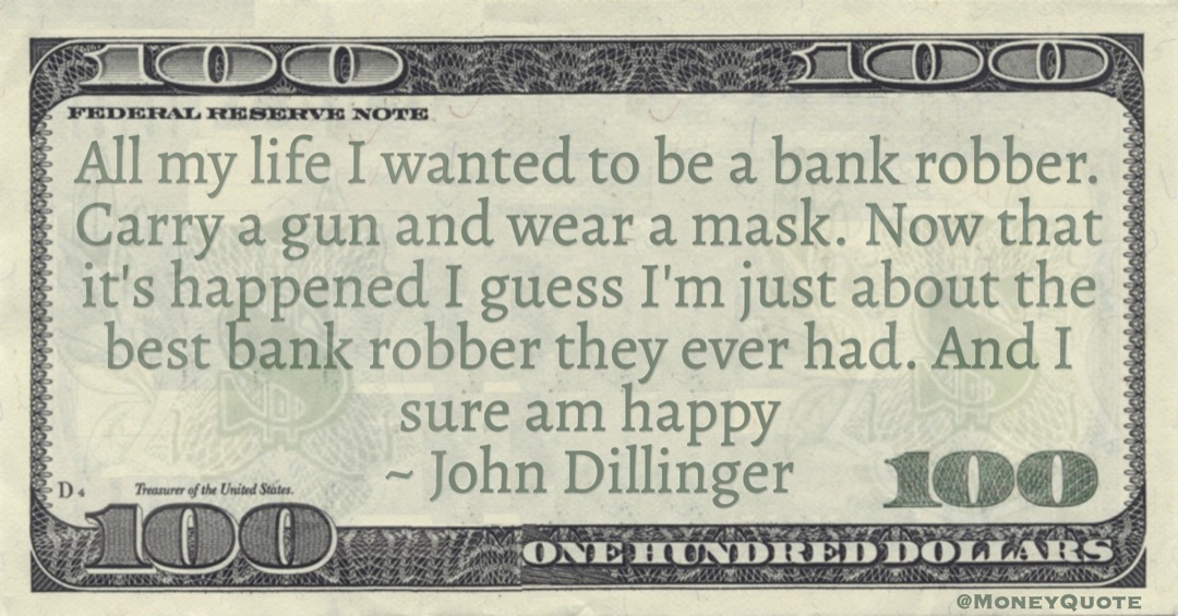 All my life I wanted to be a bank robber. Carry a gun and wear a mask. Now that it's happened I guess I'm just about the best bank robber they ever had. And I sure am happy Quote