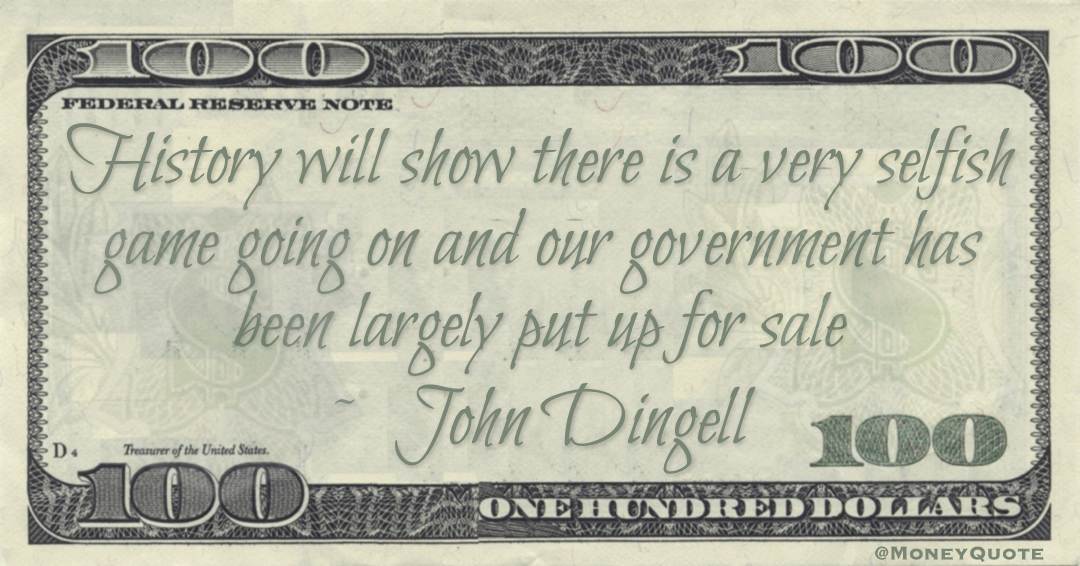 John Dingell History will show there is a very selfish game going on and our government has been largely put up for sale qnote