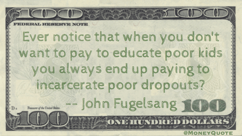Ever notice that when you don't want to pay to educate poor kids you always end up paying to incarcerate poor dropouts? Quote