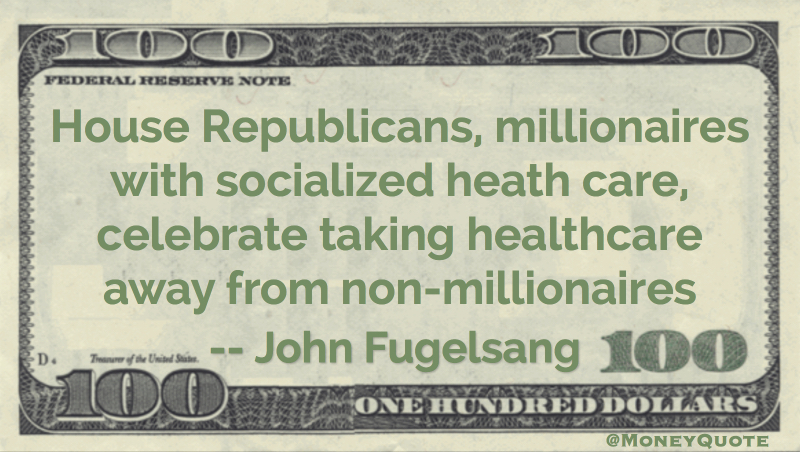 Republican millionaires with socialized health care celebrate taking healthcare away from non-millionaires Quote