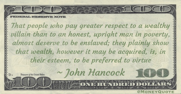 That people who pay greater respect to a wealthy villain than to an honest, upright man in poverty, almost deserve to be enslaved; they plainly show that wealth, however it may be acquired, is, in their esteem, to be preferred to virtue Quote