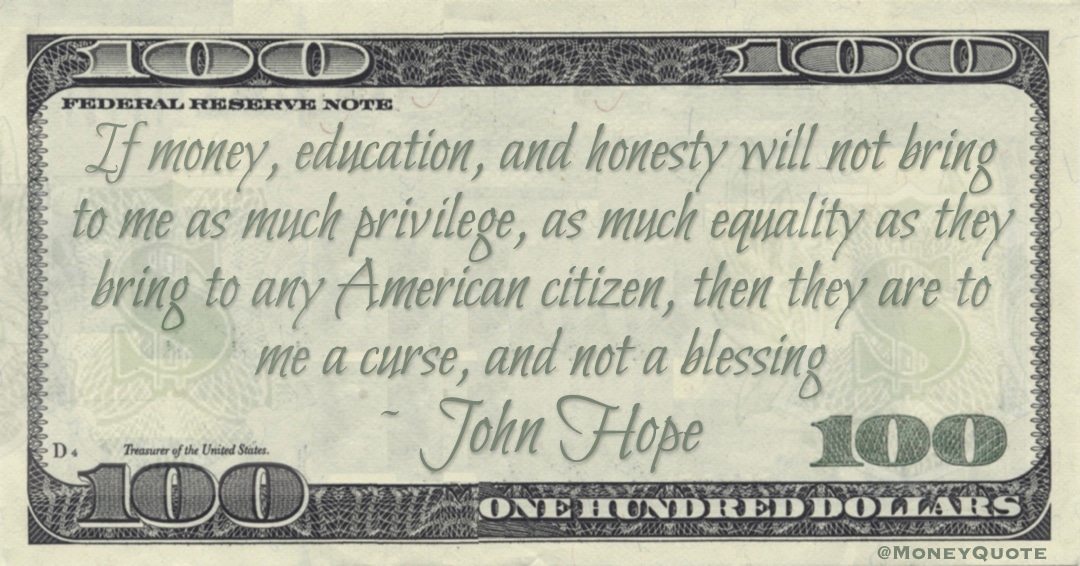 If money, education, and honesty will not bring to me as much privilege, as much equality as they bring to any American citizen, then they are to me a curse, and not a blessing Quote