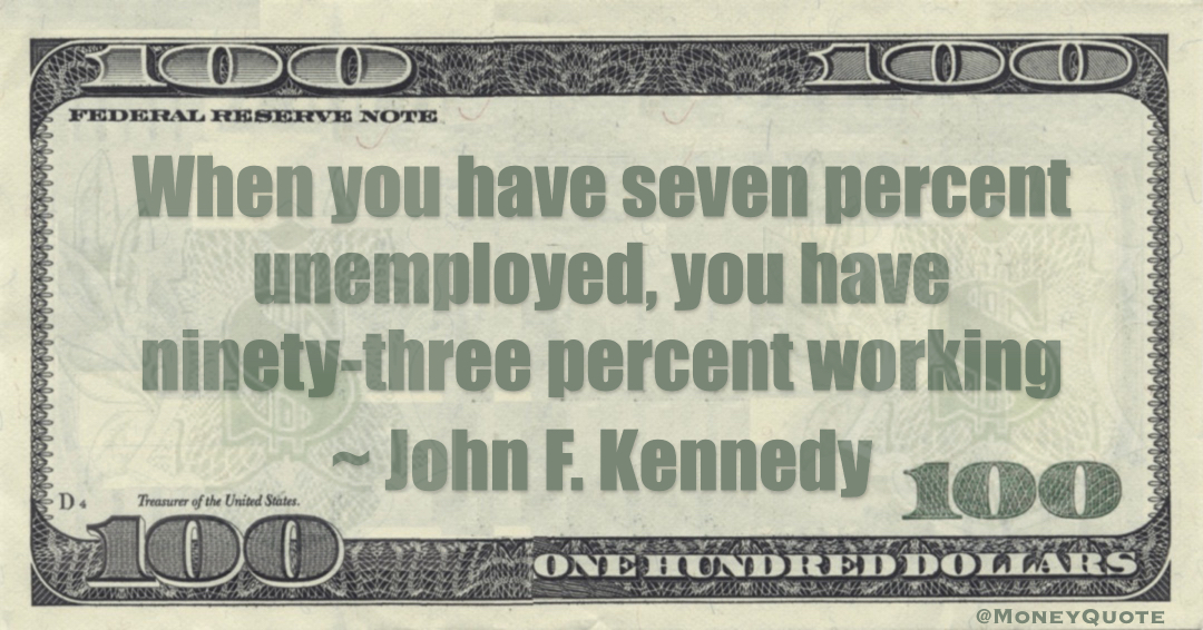 When you have seven percent unemployed, you have ninety-three percent working Quote