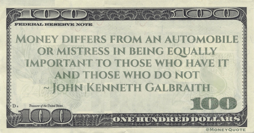 Money differs from an automobile or mistress in being equally important to those who have it and those who do not Quote