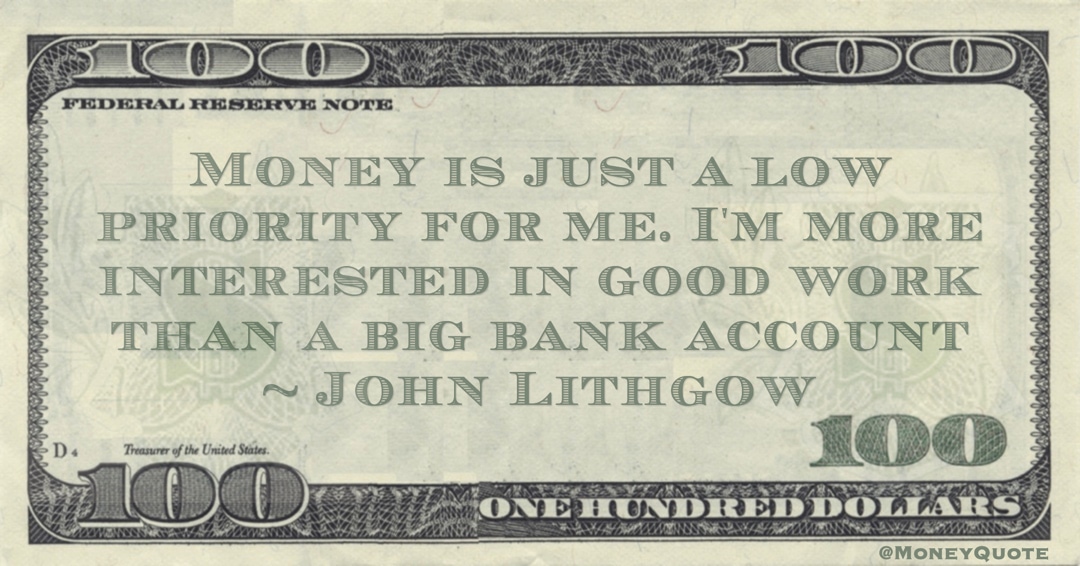 Money is just a low priority for me. I'm more interested in good work than a big bank account Quote