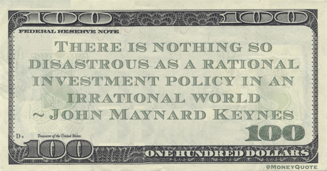 There is nothing so disastrous as a rational investment policy in an irrational world Quote
