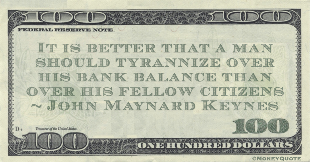 It is better that a man should tyrannize over his bank balance than over his fellow citizens Quote