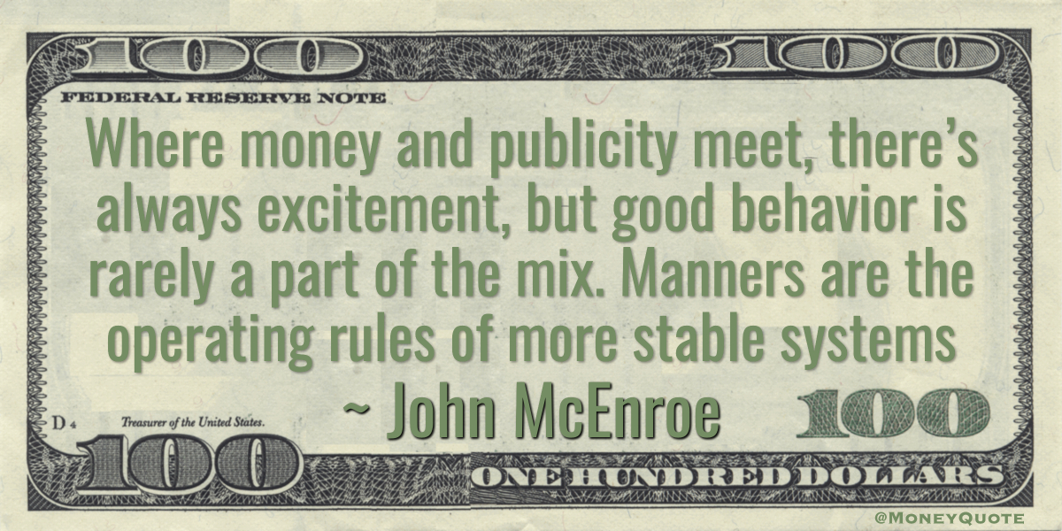 Where money and publicity meet, there’s always excitement, but good behavior is rarely a part of the mix. Manners are the operating rules of more stable systems Quote