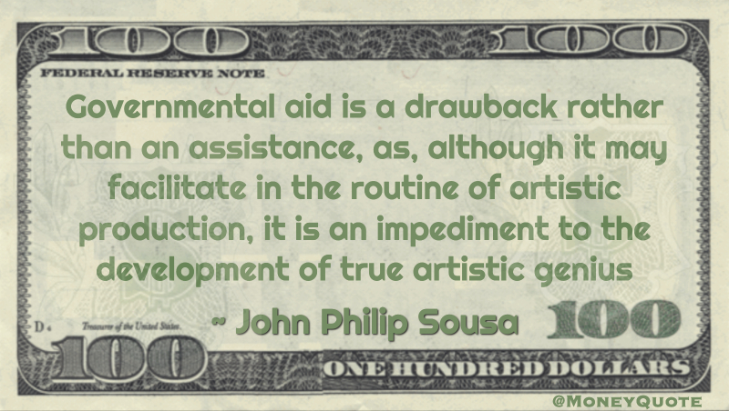 Governmental aid is a drawback rather than an assistance, as, although it may facilitate in the routine of artistic production, it is an impediment to the development of true artistic genius Quote