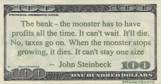 The bank - the monster has to have profits all the time. It can't wait. It'll die. No, taxes go on. When the monster stops growing, it dies Quote