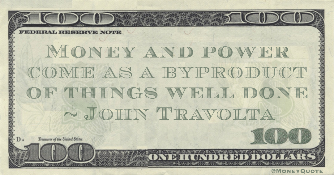 Money and power come as a byproduct of things well done Quote