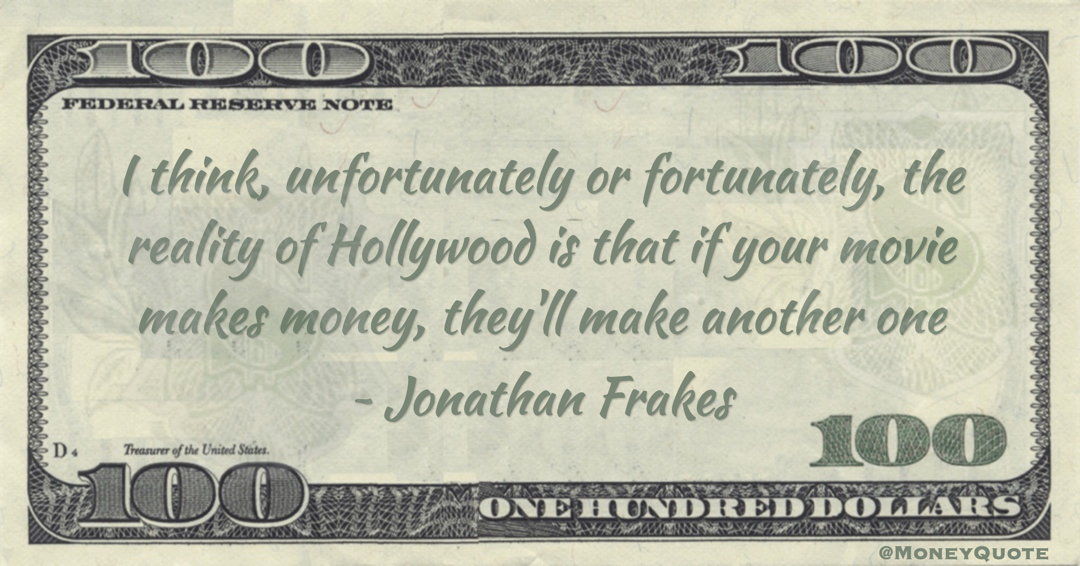 I think, unfortunately or fortunately, the reality of Hollywood is that if your movie makes money, they'll make another one Quote