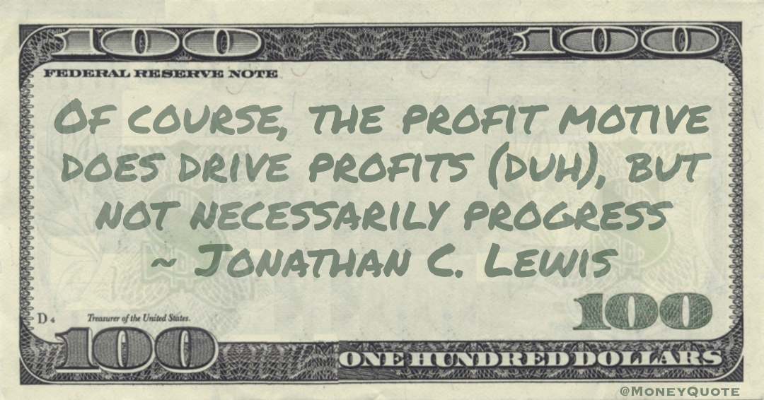 Of course, the profit motive does drive profits (duh), but not necessarily progress Quote