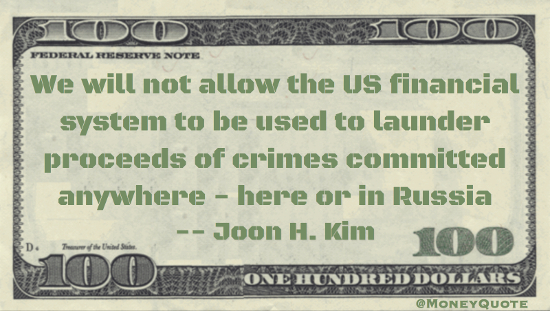 We will not allow the US financial system to be used to launder proceeds of crimes committed anywhere - here or in Russia Quote