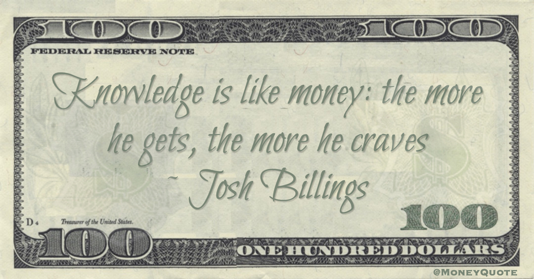 Knowledge is like money: the more he gets, the more he craves Quote