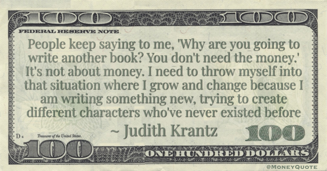 Why are you going to write another book? You don't need the money.' It's not about money. I need to throw myself into that situation where I grow and change Quote