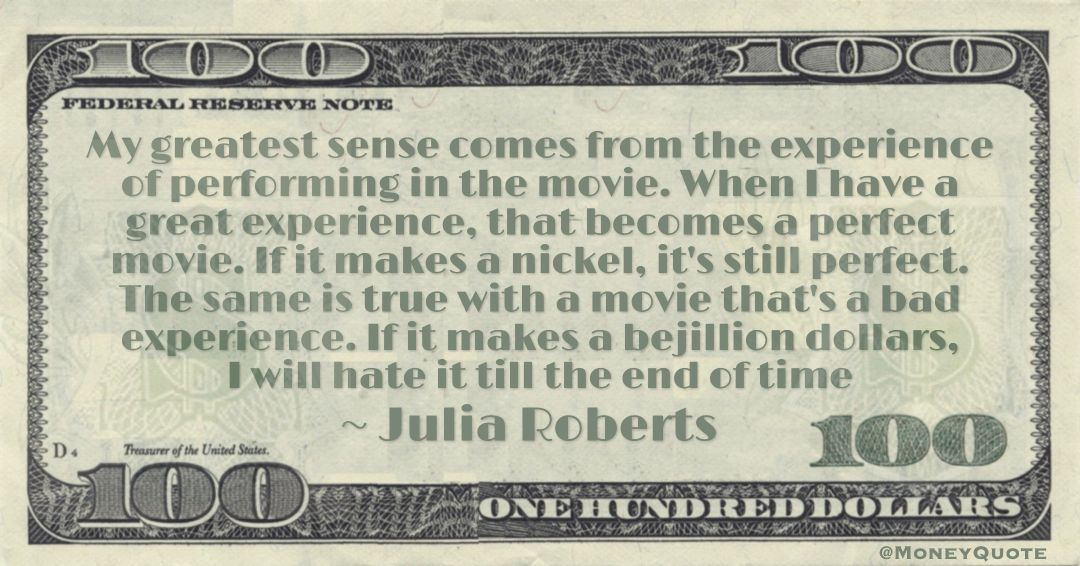 The same is true with a movie that's a bad experience. If it makes a bejillion dollars, I will hate it till the end of time Quote