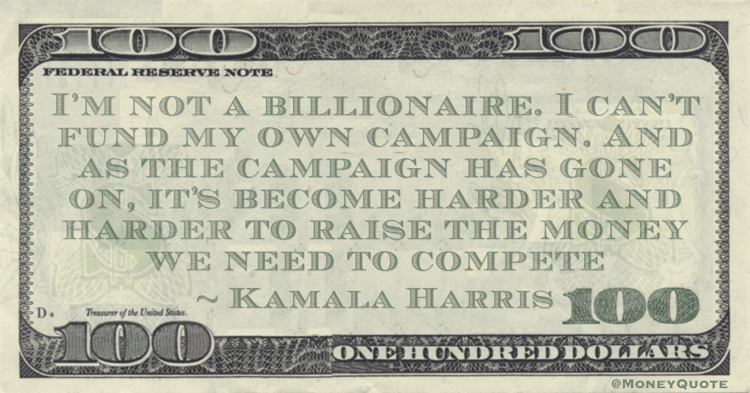 I’m not a billionaire. I can’t fund my own campaign. And as the campaign has gone on, it’s become harder and harder to raise the money we need to compete Quote