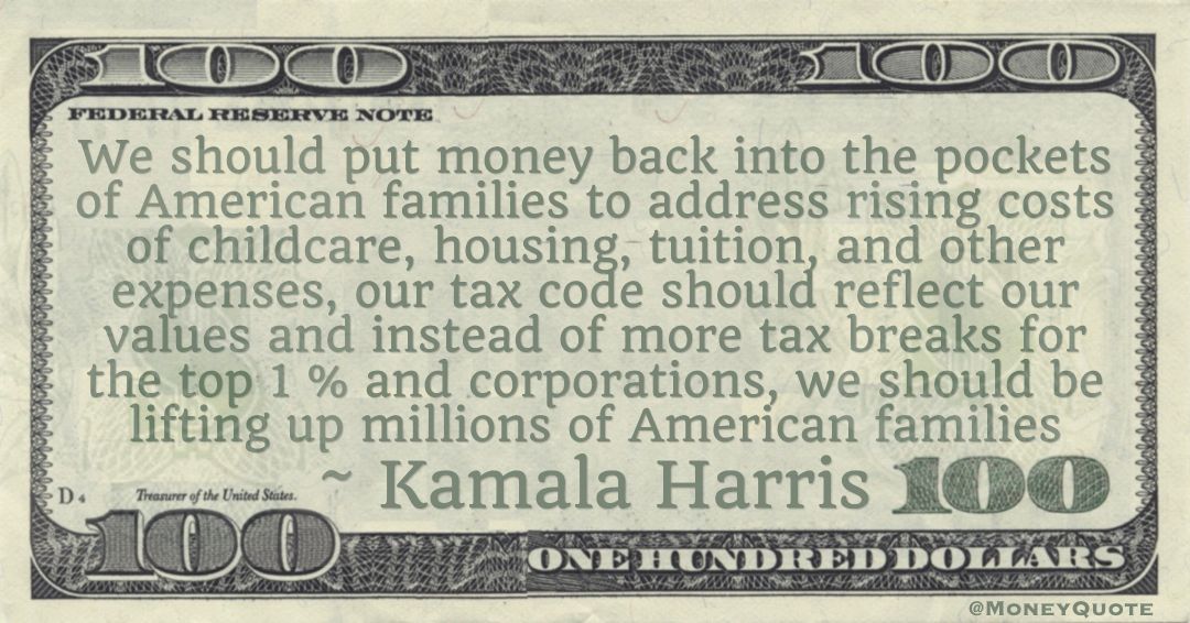 We should put money back into the pockets of American families to address rising costs of childcare, housing, tuition, and other expenses, our tax code should reflect our values and instead of more tax breaks for the top 1 % and corporations Quote