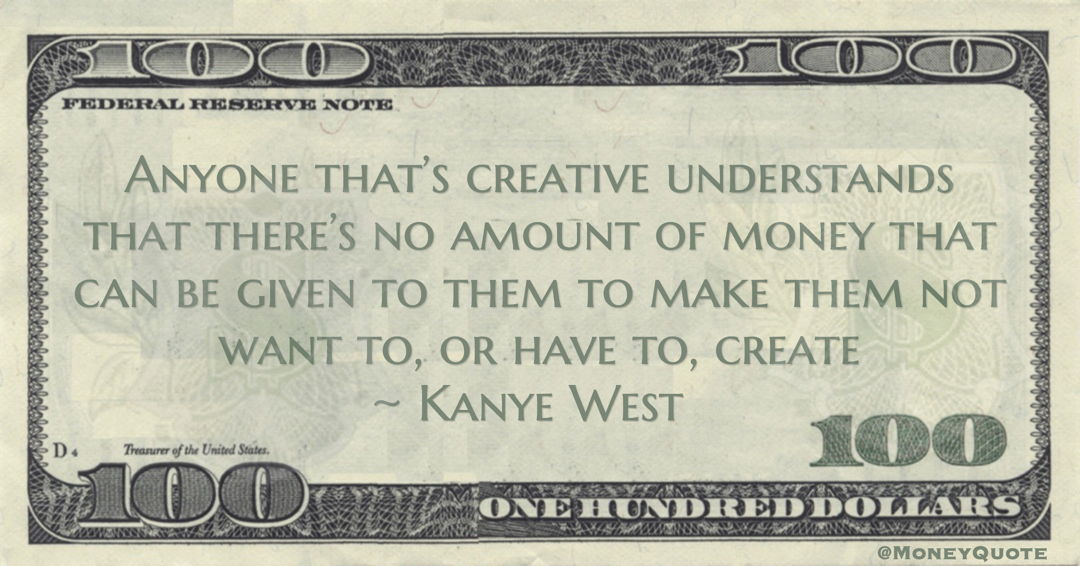 Kanye West Anyone that’s creative understands that there’s no amount of money that can be given to them to make them not want to, or have to, create quote