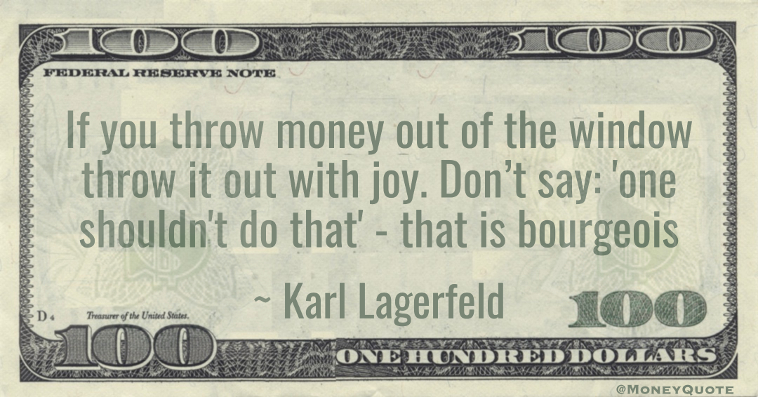 If you throw money out of the window throw it out with joy. Don’t say: 'one shouldn't do that' - that is bourgeois Quote