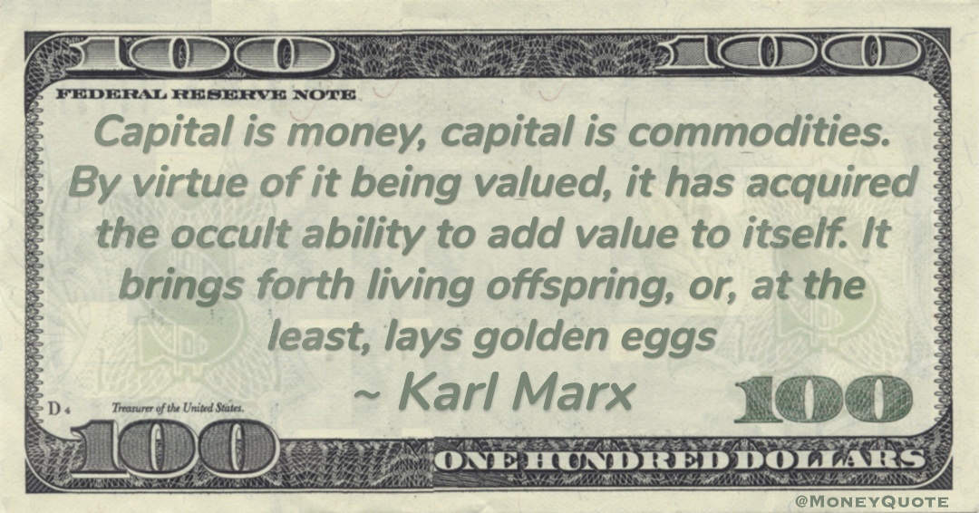 Capital is money, capital is commodities. By virtue of it being valued, it has acquired the occult ability to add value to itself. It brings forth living offspring, or, at the least, lays golden eggs Quote