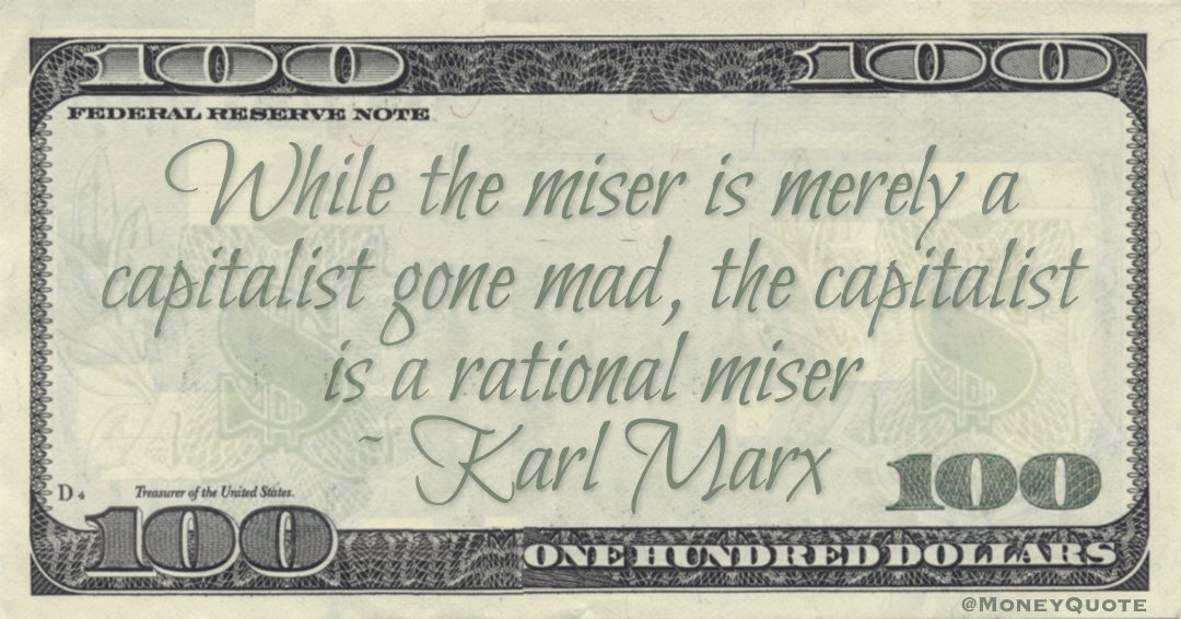 While the miser is merely a capitalist gone mad, the capitalist is a rational miser Quote