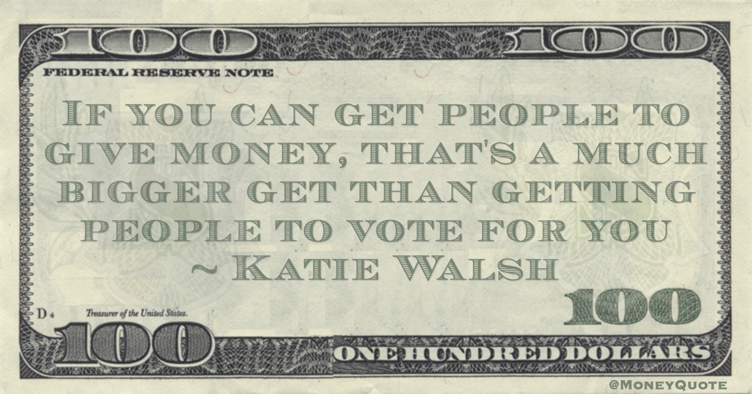 If you can get people to give money, that's a much bigger get than getting people to vote for you Quote
