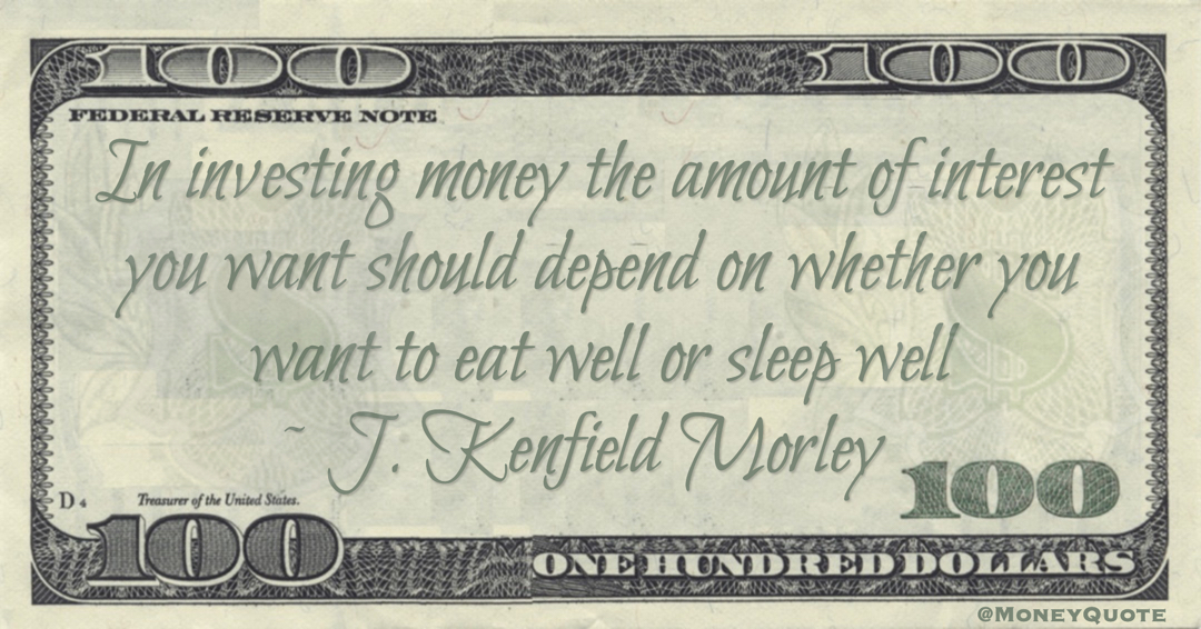 In investing money the amount of interest you want should depend on whether you want to eat well or sleep well Quote
