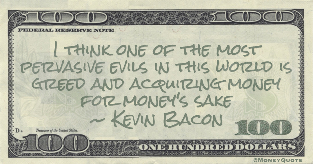 Kevin Bacon I think one of the most pervasive evils in this world is greed and acquiring money for money's sake quote