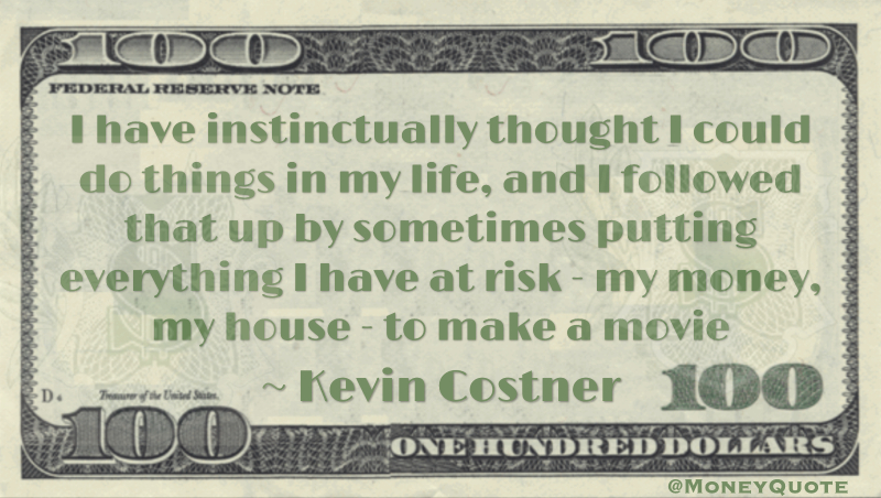 sometimes putting everything I have at risk - my money, my house - to make a movie Quote