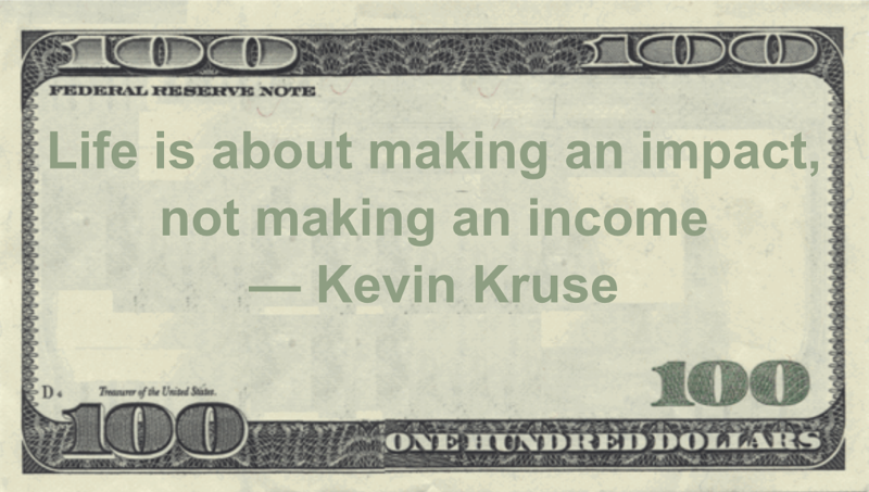 Life is about making an impact, not making an income Quote