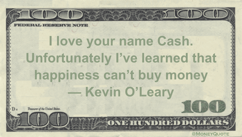 I love your name Cash. Unfortunately I've learned that happiness can't buy money Quote