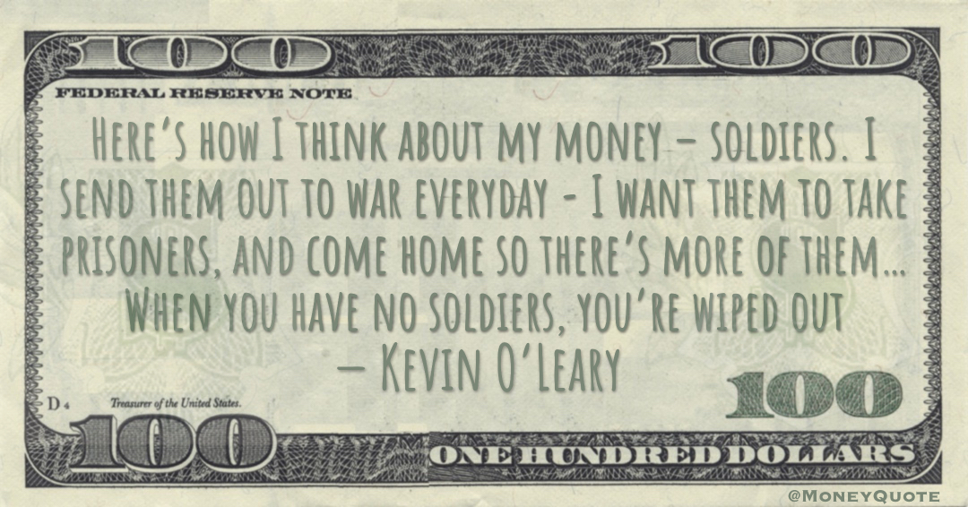 Here’s how I think about my money – soldiers. I send them out to war everyday - I want them to take prisoners, and come home so there’s more of them… When you have no soldiers, you’re wiped out Quote