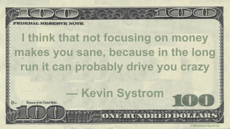 I think that not focusing on money makes you sane, because in the long run it can probably drive you crazy Quote