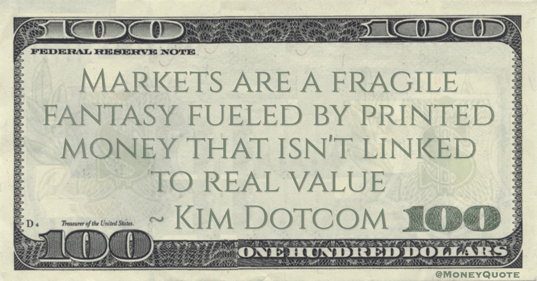 Markets are a fragile fantasy fueled by printed money that isn't linked to real value Quote