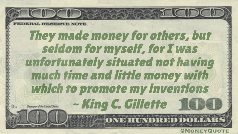They made money for others, but seldom for myself, for I was unfortunately situated not having much time and little money with which to promote my inventions Quote