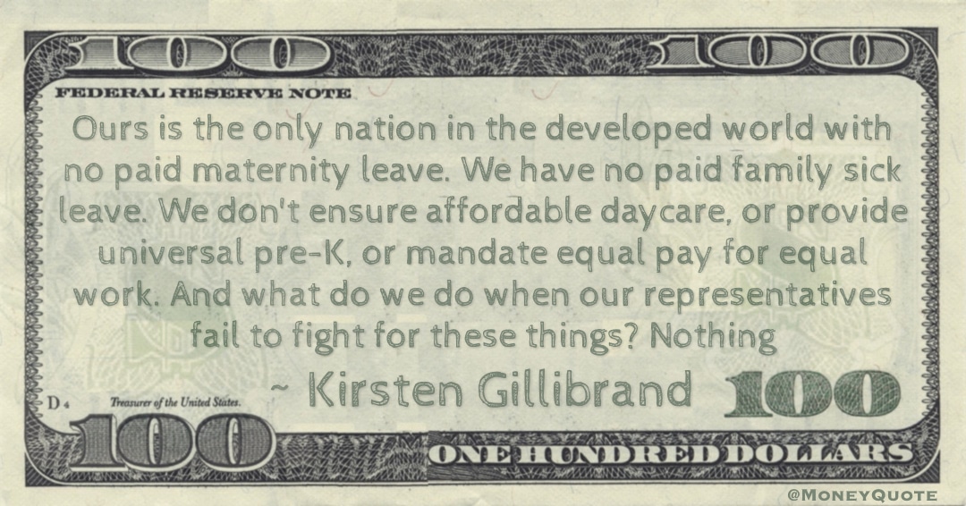 No paid maternity leave. We have no paid family sick leave. We don't ensure affordable daycare, or provide universal pre-K, or mandate equal pay for equal work Quote