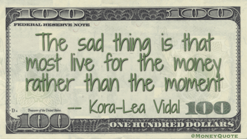 The sad thing is that most live for the money rather than the moment Quote