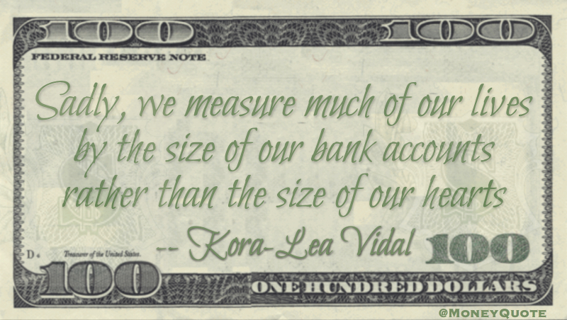 Sadly, we measure much of our lives by the size of our bank accounts rather than the size of our hearts Quote