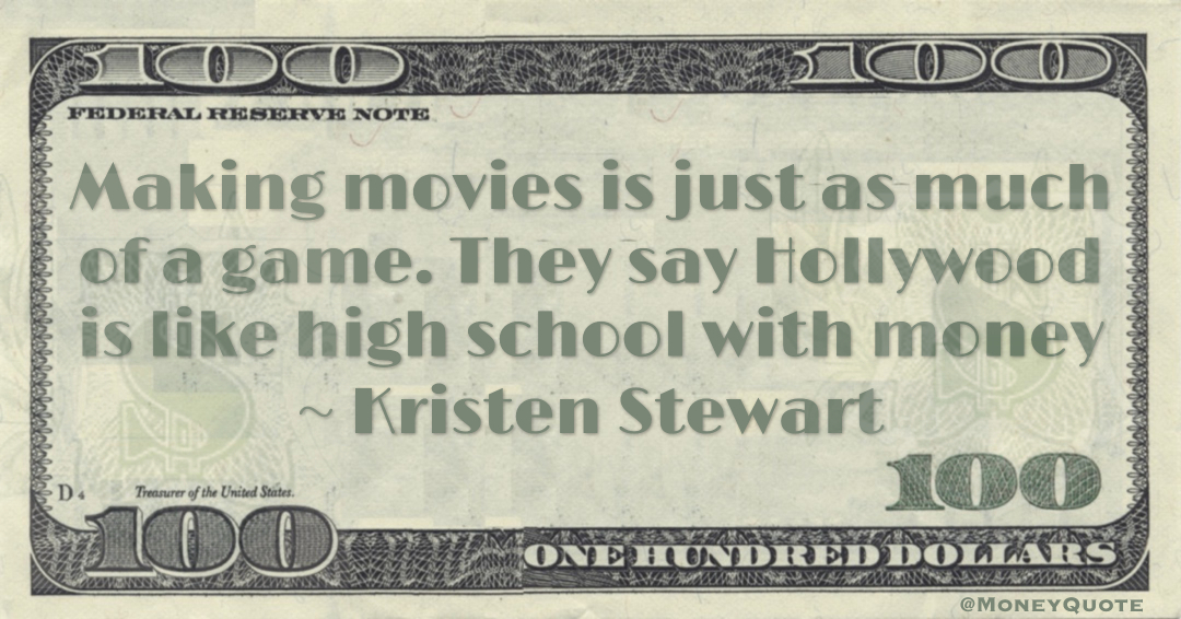 Making movies is just as much of a game. They say Hollywood is like high school with money Quote