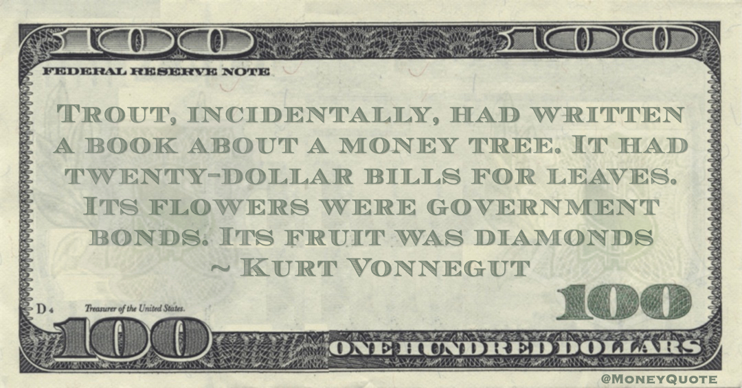 Kurt Vonnegut Trout, incidentally, had written a book about a money tree. It had twenty-dollar bills for leaves. Its flowers were government bonds. Its fruit was diamonds quote