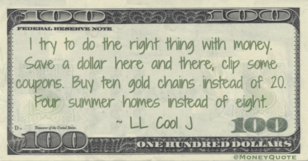 I try to do the right thing with money. Save a dollar here and there, clip some coupons Quote