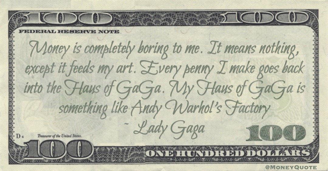 Money is completely boring to me. It means nothing, except it feeds my art. Every penny I make goes back into the Haus of GaGa. My Haus of GaGa is something like Andy Warhol's Factory Quote