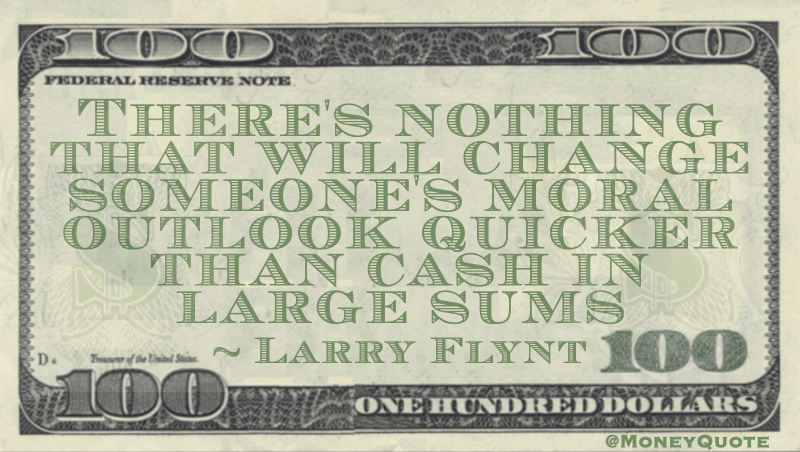 There's nothing that will change someone's moral outlook quicker than cash in large sums Quote