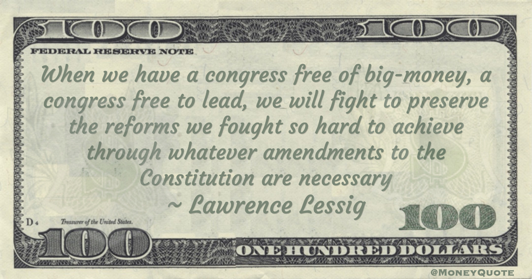When we have a congress free of big-money, a congress free to lead, we will fight to preserve the reforms we fought so hard to achieve through whatever amendments to the Constitution are necessary Quote