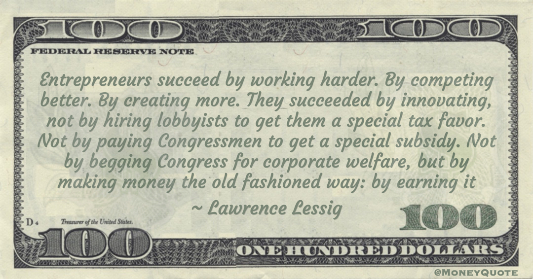 Lawrence Lessig Not by paying Congressmen to get a special subsidy. Not by begging Congress for corporate welfare, but by making money the old fashioned way: by earning it quote